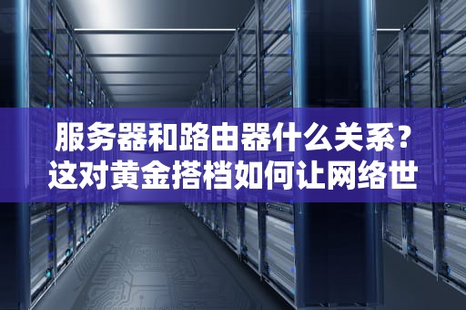 服务器和路由器什么关系？这对黄金搭档如何让网络世界不卡顿？