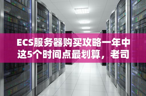 ECS服务器购买攻略一年中这5个时间点最划算，老司机都偷偷收藏了！