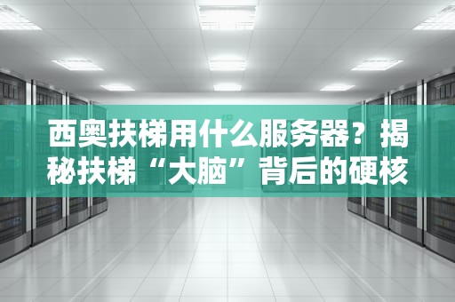 西奥扶梯用什么服务器？揭秘扶梯“大脑”背后的硬核科技！