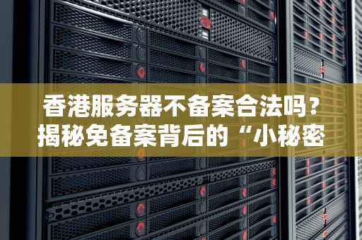 香港服务器不备案合法吗？揭秘免备案背后的“小秘密”