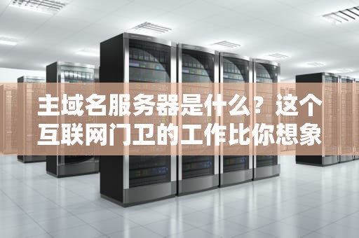 主域名服务器是什么？这个互联网门卫的工作比你想象的更刺激！