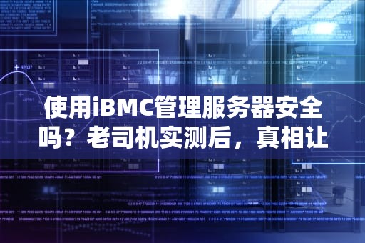 使用iBMC管理服务器安全吗？老司机实测后，真相让人直呼“真香”！