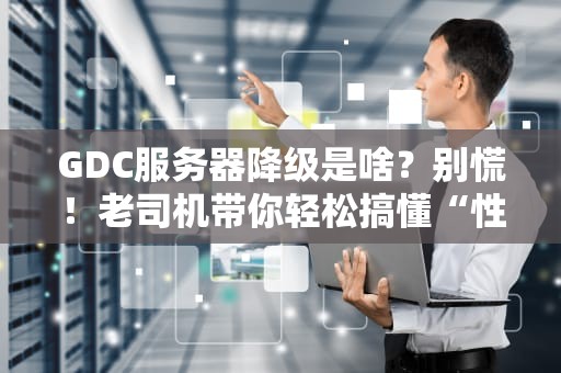 GDC服务器降级是啥？别慌！老司机带你轻松搞懂“性能缩水”那些事儿