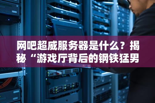 网吧超威服务器是什么？揭秘“游戏厅背后的钢铁猛男”