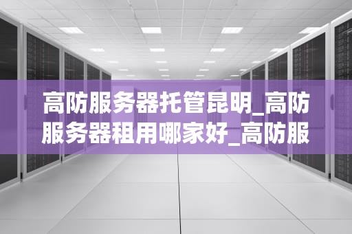 高防服务器托管昆明_高防服务器租用哪家好_高防服务器托管昆明——打造网络安全的坚实防线