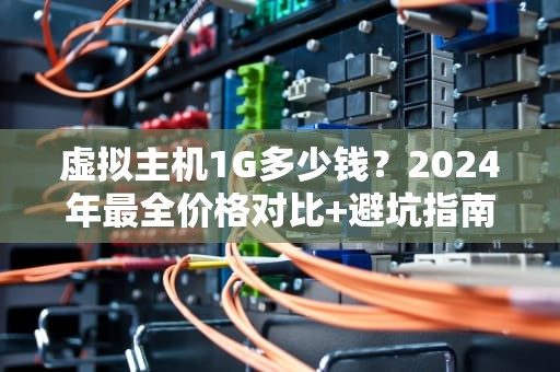 虚拟主机1G多少钱？2024年最全价格对比+避坑指南（附薅羊毛技巧）