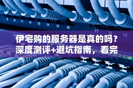伊宅购的服务器是真的吗？深度测评+避坑指南，看完秒变老司机！