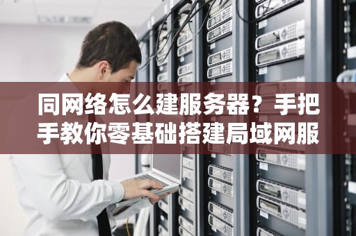 同网络怎么建服务器？手把手教你零基础搭建局域网服务器！