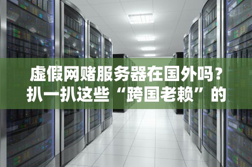 虚假网赌服务器在国外吗？扒一扒这些“跨国老赖”的藏身套路！