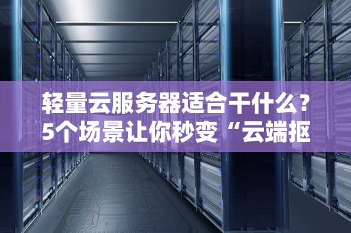 轻量云服务器适合干什么？5个场景让你秒变“云端抠门大师”！