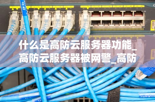 什么是高防云服务器功能_高防云服务器被网警_高防云服务器的功能及其重要性