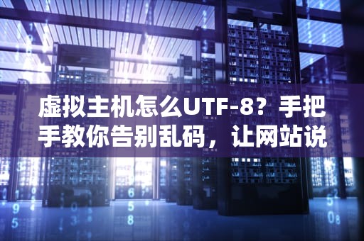 虚拟主机怎么UTF-8？手把手教你告别乱码，让网站说人话！