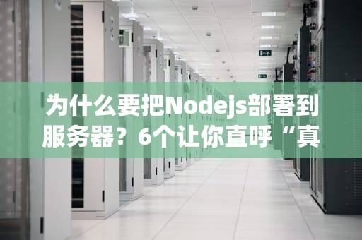 为什么要把Nodejs部署到服务器？6个让你直呼“真香”的专业理由！