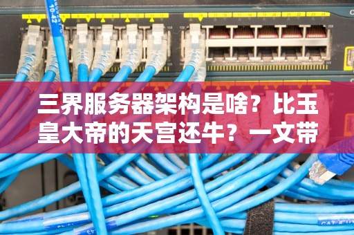 三界服务器架构是啥？比玉皇大帝的天宫还牛？一文带你吃透！
