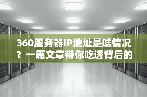 360服务器IP地址是啥情况？一篇文章带你吃透背后的“门道”！（附专业测评）