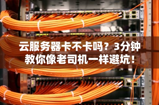 云服务器卡不卡吗？3分钟教你像老司机一样避坑！