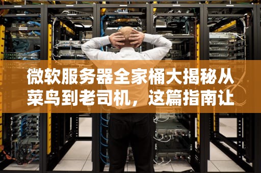 微软服务器全家桶大揭秘从菜鸟到老司机，这篇指南让你秒懂所有！