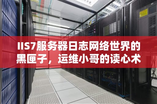 IIS7服务器日志网络世界的黑匣子，运维小哥的读心术
