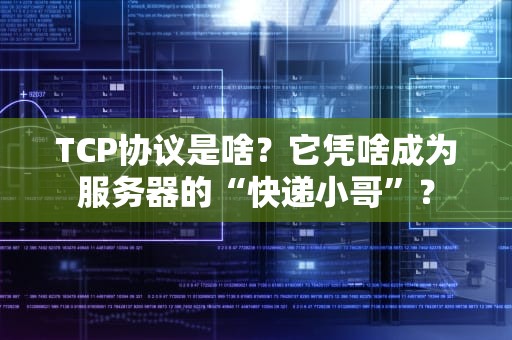 TCP协议是啥？它凭啥成为服务器的“快递小哥”？