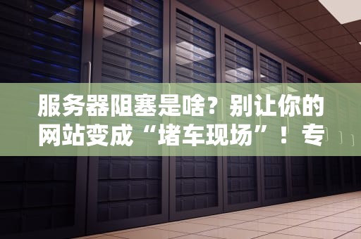 服务器阻塞是啥？别让你的网站变成“堵车现场”！专业科普+解决方案