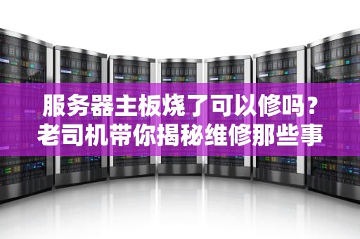 服务器主板烧了可以修吗？老司机带你揭秘维修那些事儿！