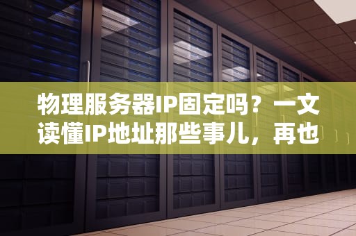 物理服务器IP固定吗？一文读懂IP地址那些事儿，再也不当网络小白！