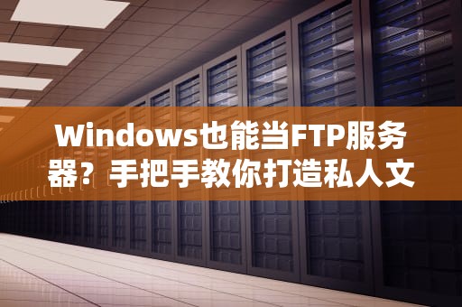 Windows也能当FTP服务器？手把手教你打造私人文件传送门！