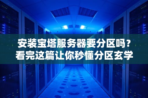 安装宝塔服务器要分区吗？看完这篇让你秒懂分区玄学！