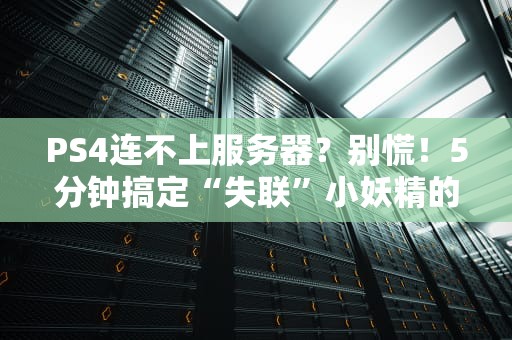 PS4连不上服务器？别慌！5分钟搞定“失联”小妖精的终极指南