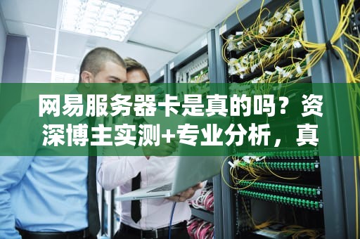 网易服务器卡是真的吗？资深博主实测+专业分析，真相来了！