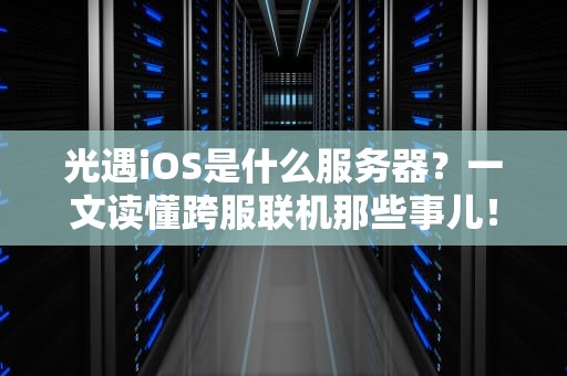 光遇iOS是什么服务器？一文读懂跨服联机那些事儿！