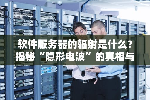 软件服务器的辐射是什么？揭秘“隐形电波”的真相与防护妙招！