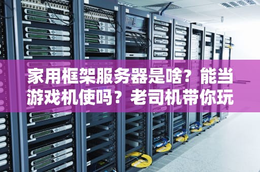 家用框架服务器是啥？能当游戏机使吗？老司机带你玩转家庭算力中心！
