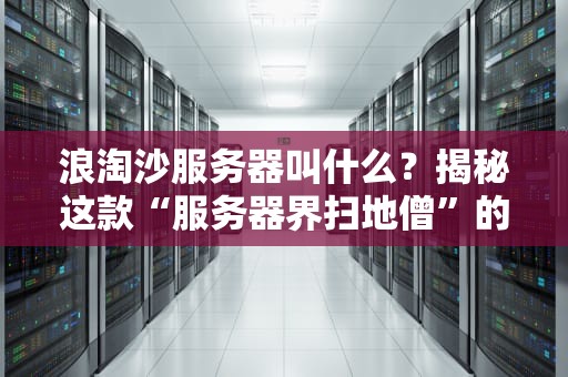 浪淘沙服务器叫什么？揭秘这款“服务器界扫地僧”的硬核实力！