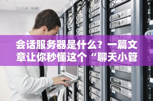 会话服务器是什么？一篇文章让你秒懂这个“聊天小管家”的奥秘！