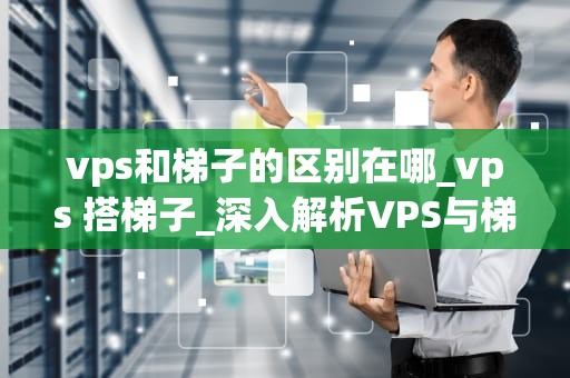 vps和梯子的区别在哪_vps 搭梯子_深入解析VPS与梯子的区别