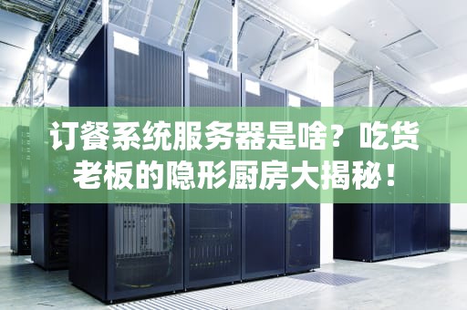 订餐系统服务器是啥？吃货老板的隐形厨房大揭秘！