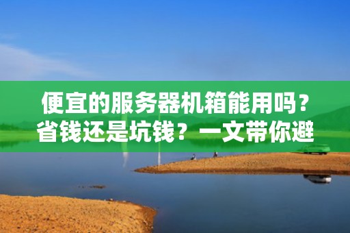 便宜的服务器机箱能用吗？省钱还是坑钱？一文带你避雷！