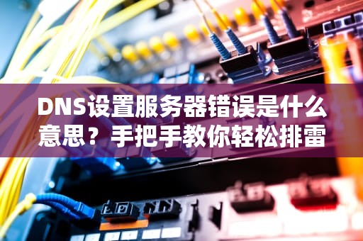 DNS设置服务器错误是什么意思？手把手教你轻松排雷！