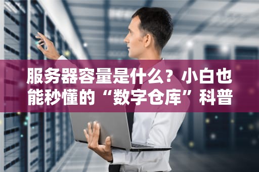 服务器容量是什么？小白也能秒懂的“数字仓库”科普指南！