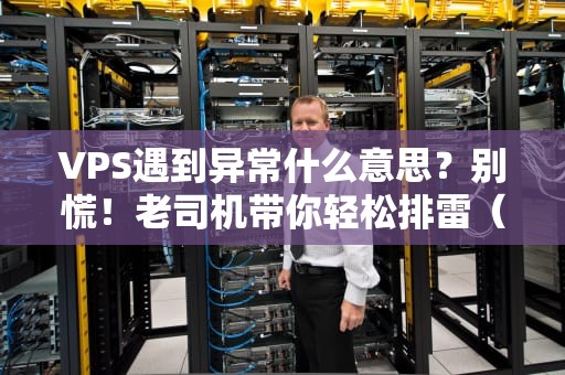 VPS遇到异常什么意思？别慌！老司机带你轻松排雷（附实战案例）