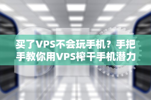 买了VPS不会玩手机？手把手教你用VPS榨干手机潜力！