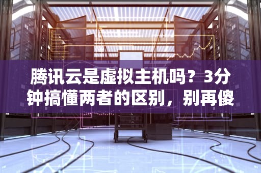 腾讯云是虚拟主机吗？3分钟搞懂两者的区别，别再傻傻分不清！