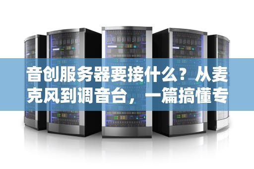 音创服务器要接什么？从麦克风到调音台，一篇搞懂专业音频系统的全家桶！