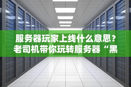 服务器玩家上线什么意思？老司机带你玩转服务器“黑话”