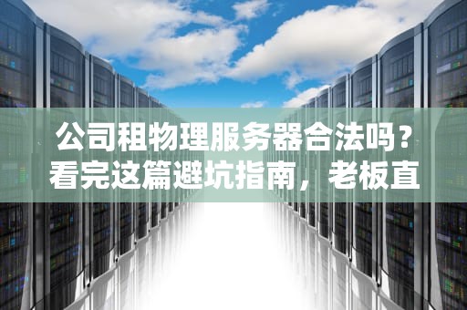 公司租物理服务器合法吗？看完这篇避坑指南，老板直呼内行！