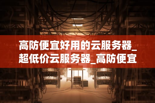 高防便宜好用的云服务器_超低价云服务器_高防便宜好用的云服务器——实现高效、安全、经济的互联网运营