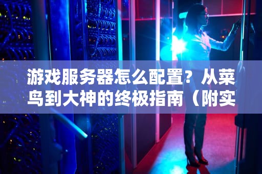 游戏服务器怎么配置？从菜鸟到大神的终极指南（附实战案例）