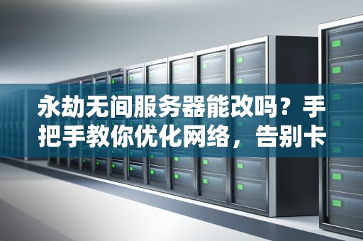 永劫无间服务器能改吗？手把手教你优化网络，告别卡顿瞬移！