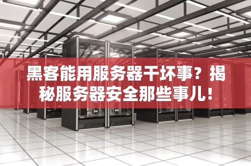 黑客能用服务器干坏事？揭秘服务器安全那些事儿！
